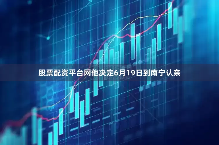 股票配资平台网他决定6月19日到南宁认亲