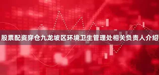 股票配资穿仓九龙坡区环境卫生管理处相关负责人介绍