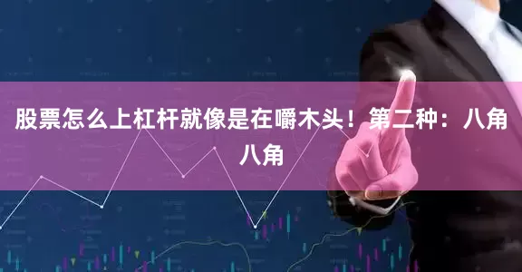 股票怎么上杠杆就像是在嚼木头！第二种：八角八角