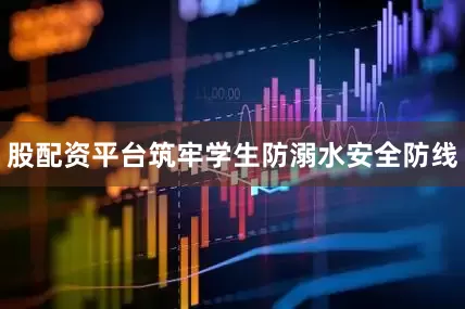 股配资平台筑牢学生防溺水安全防线