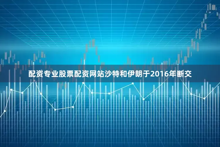 配资专业股票配资网站沙特和伊朗于2016年断交