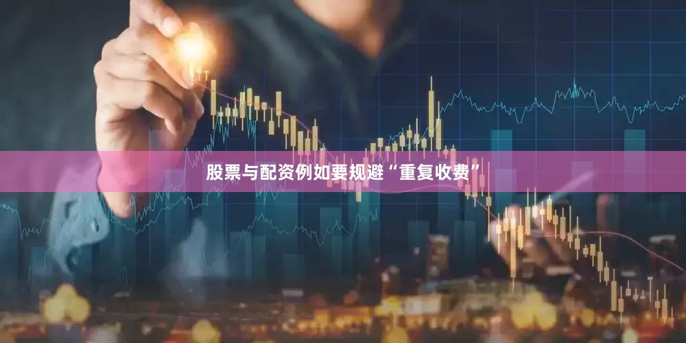 股票与配资例如要规避“重复收费”