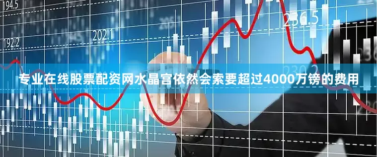 专业在线股票配资网水晶宫依然会索要超过4000万镑的费用