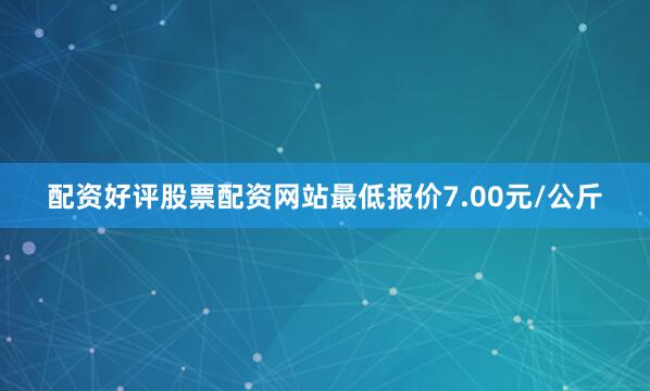 配资好评股票配资网站最低报价7.00元/公斤