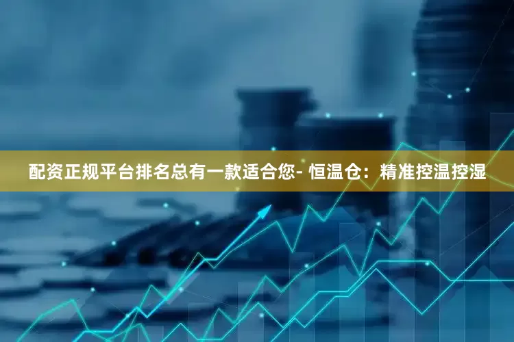 配资正规平台排名总有一款适合您- 恒温仓：精准控温控湿