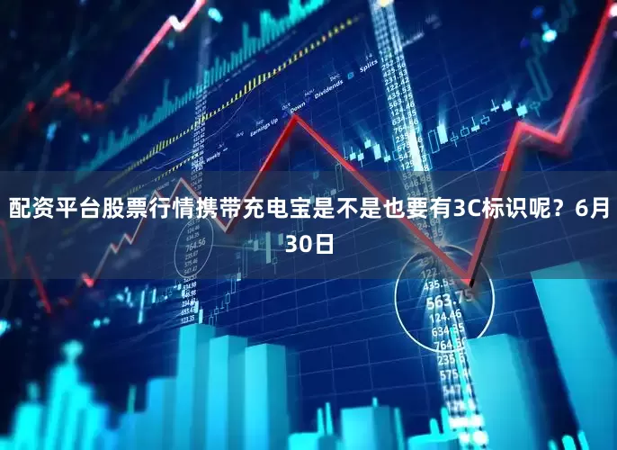 配资平台股票行情携带充电宝是不是也要有3C标识呢？6月30日