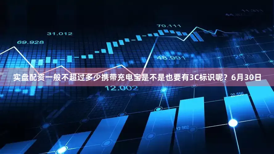 实盘配资一般不超过多少携带充电宝是不是也要有3C标识呢？6月30日