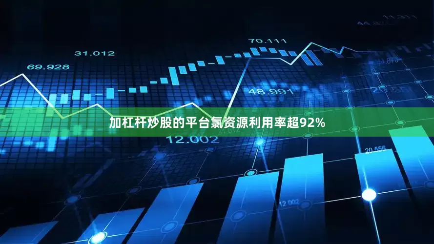 加杠杆炒股的平台氯资源利用率超92%