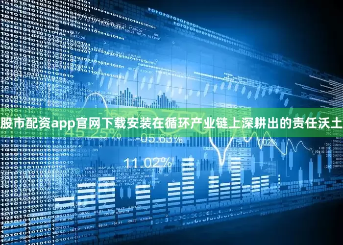 股市配资app官网下载安装在循环产业链上深耕出的责任沃土