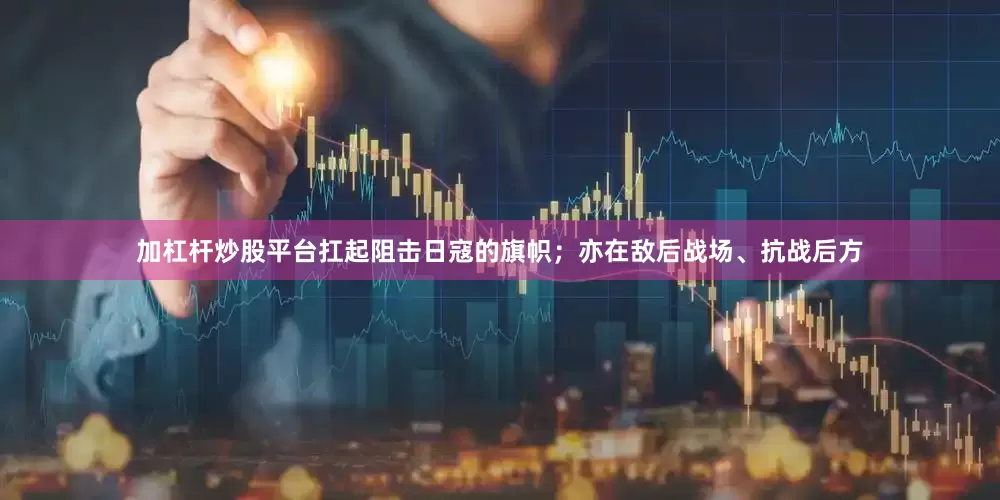 加杠杆炒股平台扛起阻击日寇的旗帜；亦在敌后战场、抗战后方
