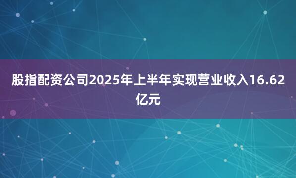 股指配资公司2025年上半年实现营业收入16.62亿元