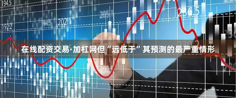 在线配资交易·加杠网但“远低于”其预测的最严重情形