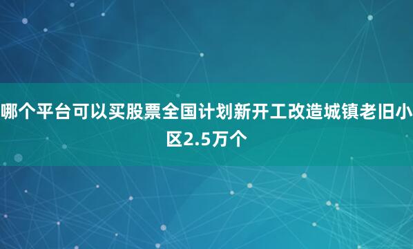 哪个平台可以买股票全国计划新开工改造城镇老旧小区2.5万个