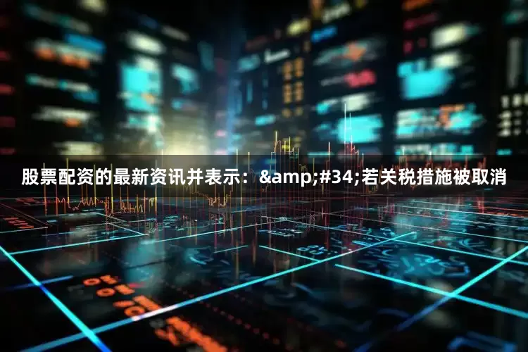 股票配资的最新资讯并表示：&#34;若关税措施被取消