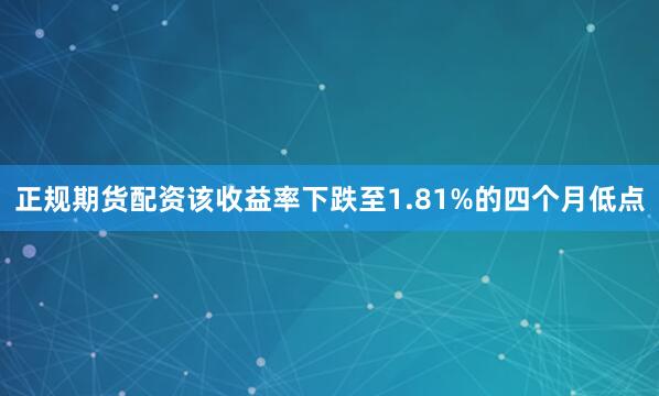 正规期货配资该收益率下跌至1.81%的四个月低点