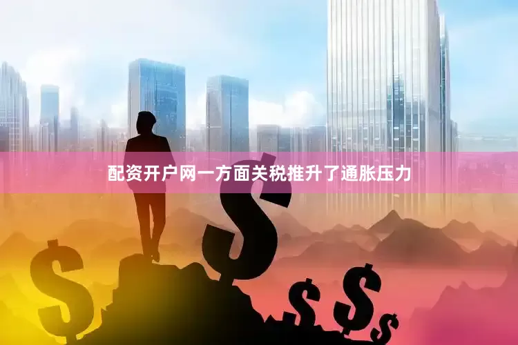 配资开户网一方面关税推升了通胀压力