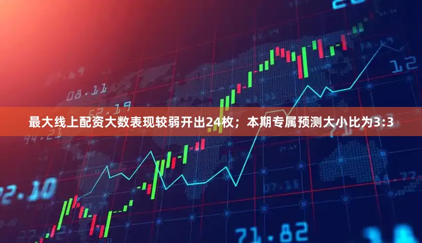 最大线上配资大数表现较弱开出24枚；本期专属预测大小比为3:3