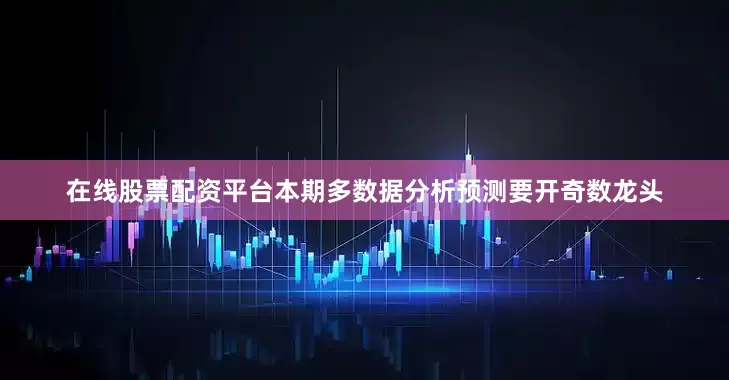 在线股票配资平台本期多数据分析预测要开奇数龙头