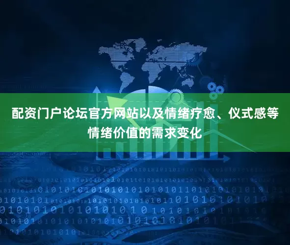 配资门户论坛官方网站以及情绪疗愈、仪式感等情绪价值的需求变化